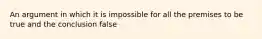 An argument in which it is impossible for all the premises to be true and the conclusion false