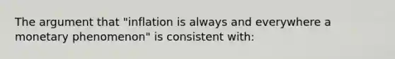 The argument that "inflation is always and everywhere a monetary phenomenon" is consistent with: