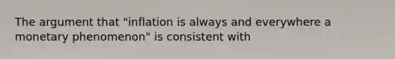 <a href='https://www.questionai.com/knowledge/kX9kaOpm3q-the-argument' class='anchor-knowledge'>the argument</a> that "inflation is always and everywhere a monetary phenomenon" is consistent with