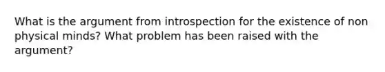 What is the argument from introspection for the existence of non physical minds? What problem has been raised with the argument?