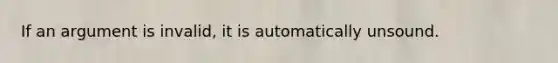 If an argument is invalid, it is automatically unsound.