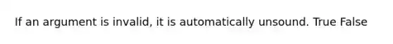 If an argument is invalid, it is automatically unsound. True False