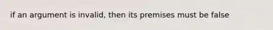 if an argument is invalid, then its premises must be false