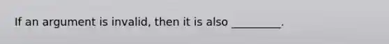 If an argument is invalid, then it is also _________.