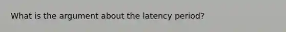 What is the argument about the latency period?