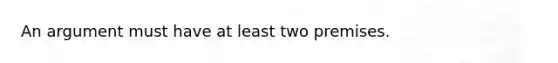 An argument must have at least two premises.