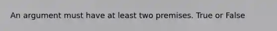 An argument must have at least two premises. True or False