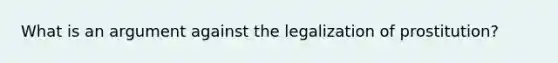 What is an argument against the legalization of prostitution?