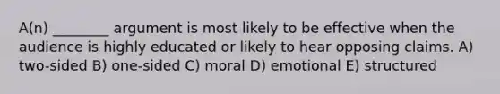 A(n) ________ argument is most likely to be effective when the audience is highly educated or likely to hear opposing claims. A) two-sided B) one-sided C) moral D) emotional E) structured