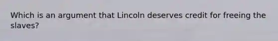 Which is an argument that Lincoln deserves credit for freeing the slaves?