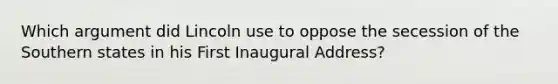 Which argument did Lincoln use to oppose the secession of the Southern states in his First Inaugural Address?