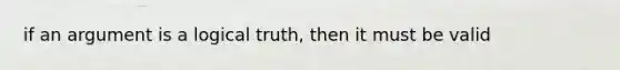 if an argument is a logical truth, then it must be valid