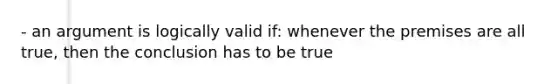 - an argument is logically valid if: whenever the premises are all true, then the conclusion has to be true