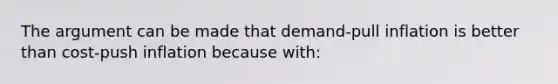 The argument can be made that demand-pull inflation is better than cost-push inflation because with: