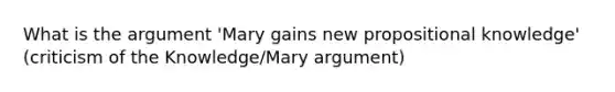 What is <a href='https://www.questionai.com/knowledge/kX9kaOpm3q-the-argument' class='anchor-knowledge'>the argument</a> 'Mary gains new propositional knowledge' (criticism of the Knowledge/Mary argument)