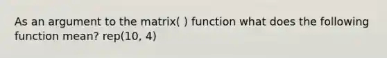 As an argument to the matrix( ) function what does the following function mean? rep(10, 4)