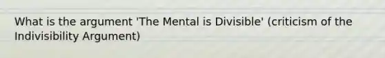 What is the argument 'The Mental is Divisible' (criticism of the Indivisibility Argument)