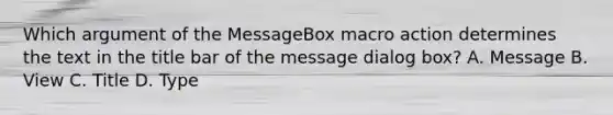 Which argument of the MessageBox macro action determines the text in the title bar of the message dialog box? A. Message B. View C. Title D. Type