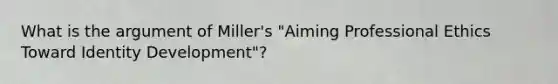 What is the argument of Miller's "Aiming Professional Ethics Toward Identity Development"?