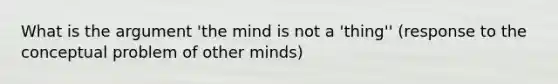 What is <a href='https://www.questionai.com/knowledge/kX9kaOpm3q-the-argument' class='anchor-knowledge'>the argument</a> 'the mind is not a 'thing'' (response to the conceptual problem of other minds)