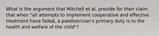 What is the argument that Mitchell et al. provide for their claim that when "all attempts to implement cooperative and effective treatment have failed, a paediatrician's primary duty is to the health and welfare of the child"?