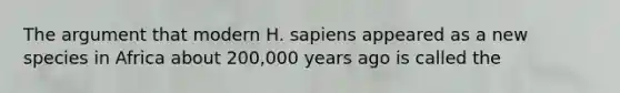 The argument that modern H. sapiens appeared as a new species in Africa about 200,000 years ago is called the