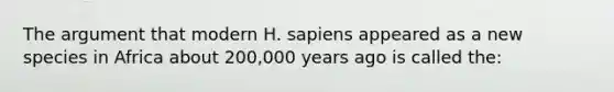 The argument that modern H. sapiens appeared as a new species in Africa about 200,000 years ago is called the: