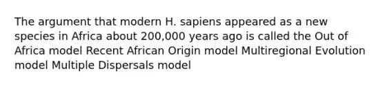 The argument that modern H. sapiens appeared as a new species in Africa about 200,000 years ago is called the Out of Africa model Recent African Origin model Multiregional Evolution model Multiple Dispersals model