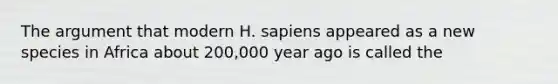 The argument that modern H. sapiens appeared as a new species in Africa about 200,000 year ago is called the