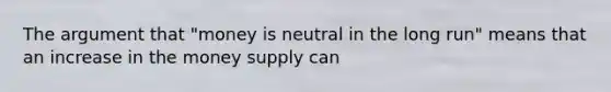 The argument that "money is neutral in the long run" means that an increase in the money supply can