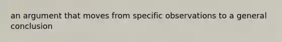 an argument that moves from specific observations to a general conclusion