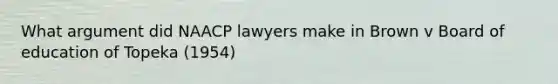 What argument did NAACP lawyers make in Brown v Board of education of Topeka (1954)