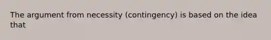 The argument from necessity (contingency) is based on the idea that