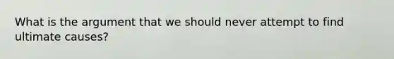 What is the argument that we should never attempt to find ultimate causes?