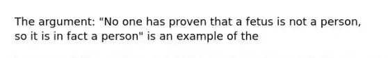 The argument: "No one has proven that a fetus is not a person, so it is in fact a person" is an example of the