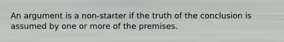 An argument is a non-starter if the truth of the conclusion is assumed by one or more of the premises.