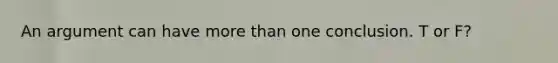 An argument can have more than one conclusion. T or F?