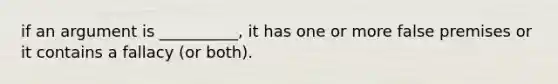 if an argument is __________, it has one or more false premises or it contains a fallacy (or both).