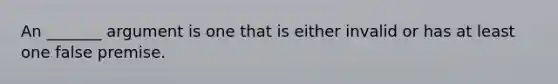 An _______ argument is one that is either invalid or has at least one false premise.