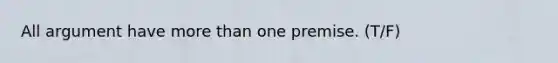 All argument have more than one premise. (T/F)