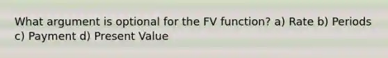 What argument is optional for the FV function? a) Rate b) Periods c) Payment d) Present Value