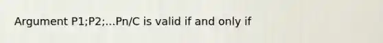 Argument P1;P2;...Pn/C is valid if and only if