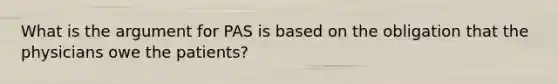 What is the argument for PAS is based on the obligation that the physicians owe the patients?