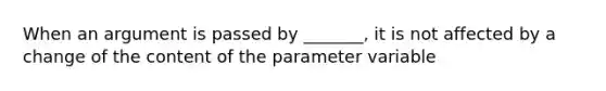 When an argument is passed by _______, it is not affected by a change of the content of the parameter variable