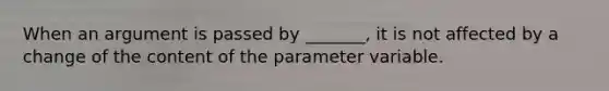 When an argument is passed by _______, it is not affected by a change of the content of the parameter variable.