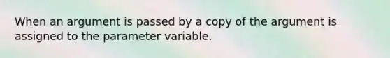 When an argument is passed by a copy of the argument is assigned to the parameter variable.