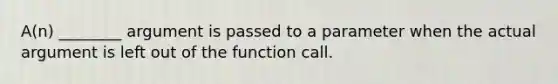 A(n) ________ argument is passed to a parameter when the actual argument is left out of the function call.