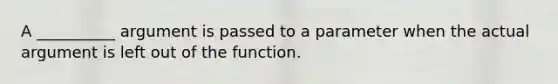 A __________ argument is passed to a parameter when the actual argument is left out of the function.