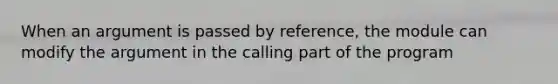 When an argument is passed by reference, the module can modify the argument in the calling part of the program