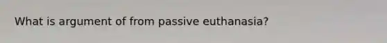 What is argument of from passive euthanasia?